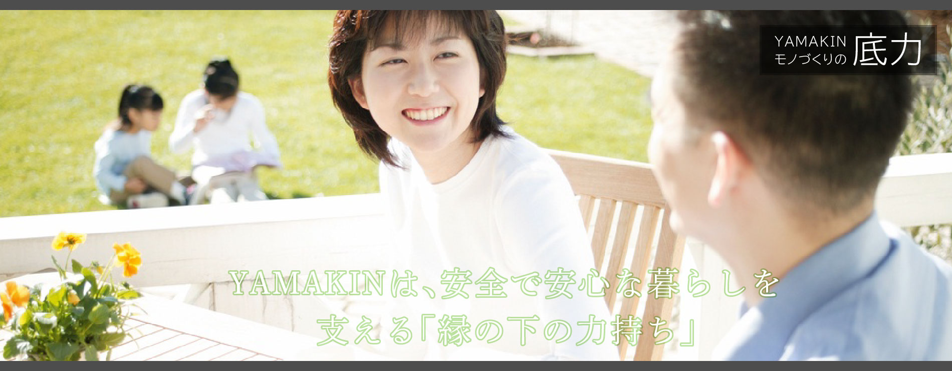 YAMAKINは、安全で安心な暮らしを支える「縁の下の力持ち」