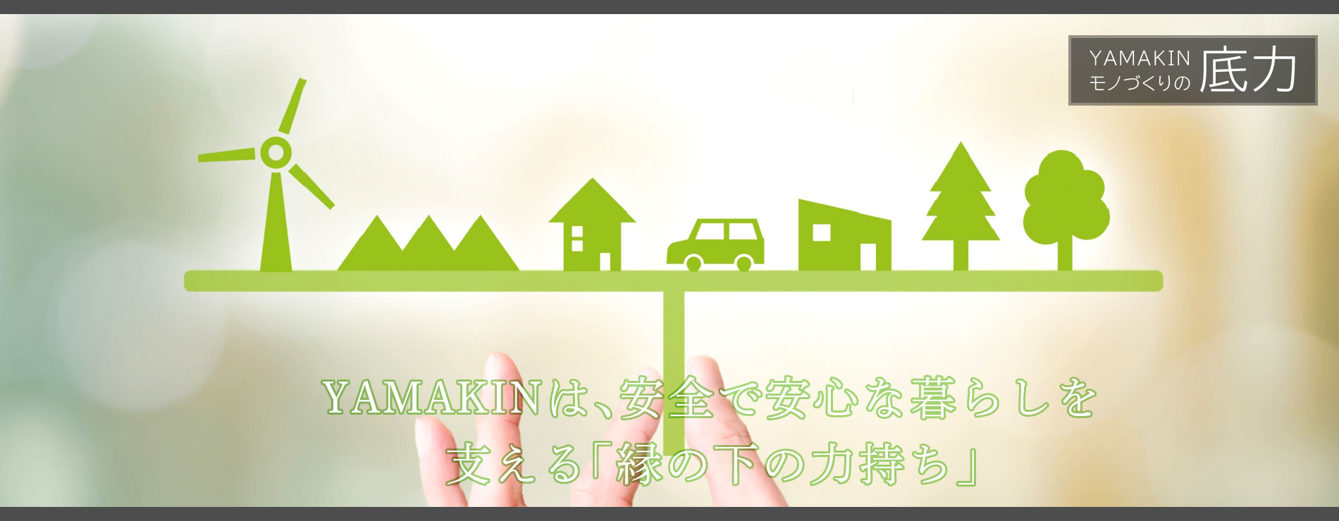 YAMAKINは、安全で安心な暮らしを支える「縁の下の力持ち」